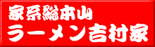 家系総本山　ラーメン吉村家